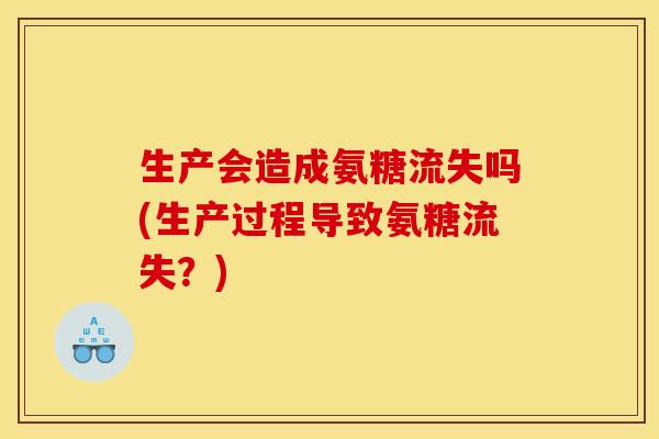 生产会造成氨糖流失吗(生产过程导致氨糖流失？)