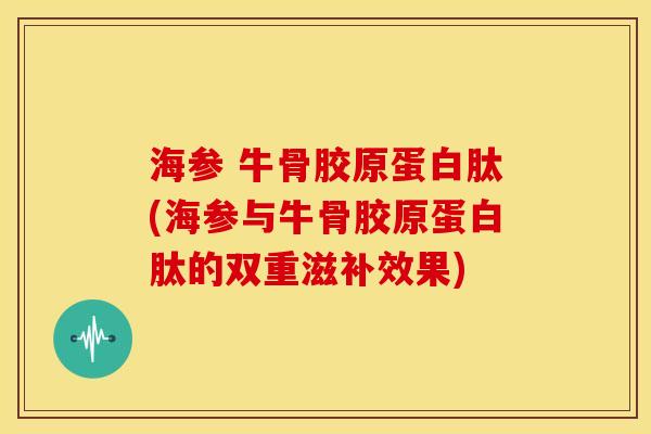 海参 牛骨胶原蛋白肽(海参与牛骨胶原蛋白肽的双重滋补效果)