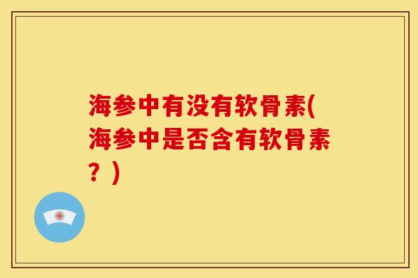 海参中有没有软骨素(海参中是否含有软骨素？)
