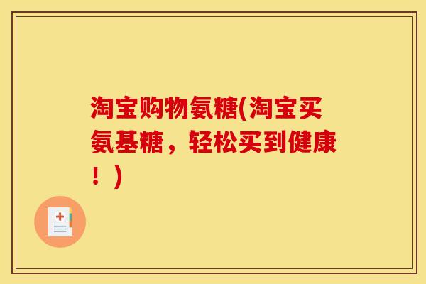 淘宝购物氨糖(淘宝买氨基糖，轻松买到健康！)