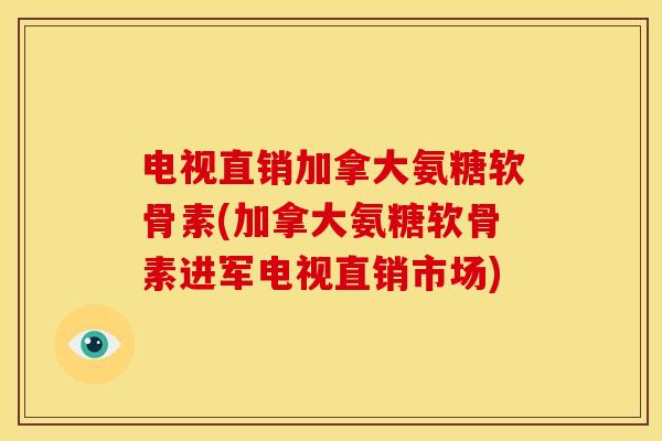 电视直销加拿大氨糖软骨素(加拿大氨糖软骨素进军电视直销市场)