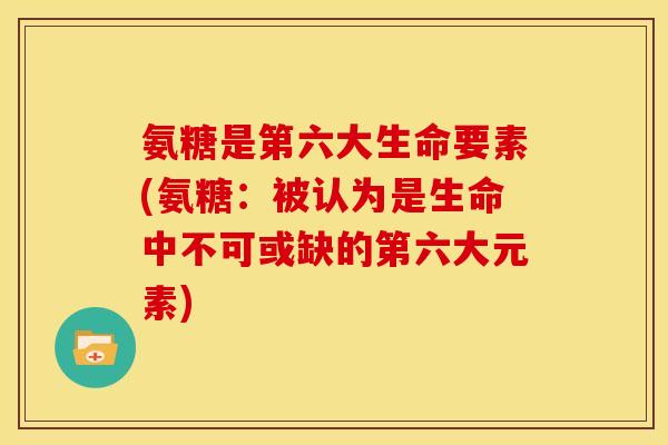 氨糖是第六大生命要素(氨糖：被认为是生命中不可或缺的第六大元素)