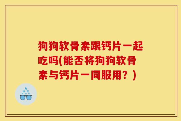 狗狗软骨素跟钙片一起吃吗(能否将狗狗软骨素与钙片一同服用？)