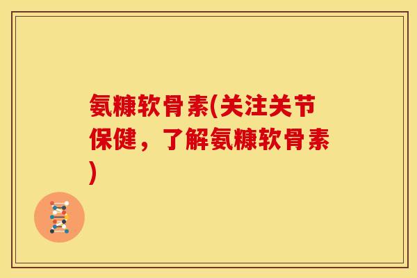 氨糠软骨素(关注关节保健，了解氨糠软骨素)