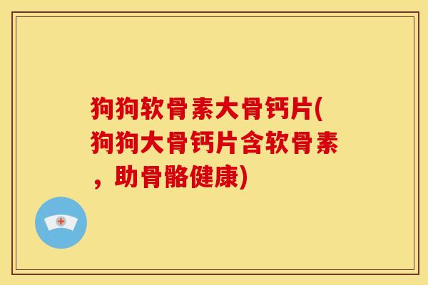 狗狗软骨素大骨钙片(狗狗大骨钙片含软骨素，助骨骼健康)