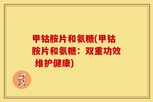 甲钴胺片和氨糖(甲钴胺片和氨糖：双重功效 维护健康)