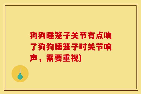 狗狗睡笼子关节有点响了狗狗睡笼子时关节响声，需要重视)
