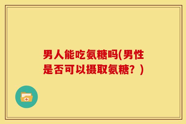 男人能吃氨糖吗(男性是否可以摄取氨糖？)