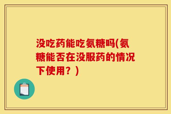 没吃药能吃氨糖吗(氨糖能否在没服药的情况下使用？)