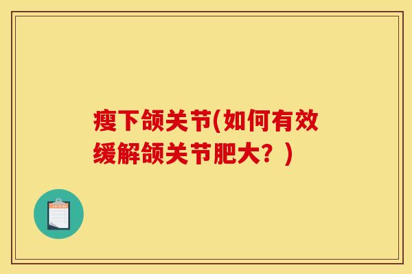 瘦下颌关节(如何有效缓解颌关节肥大？)