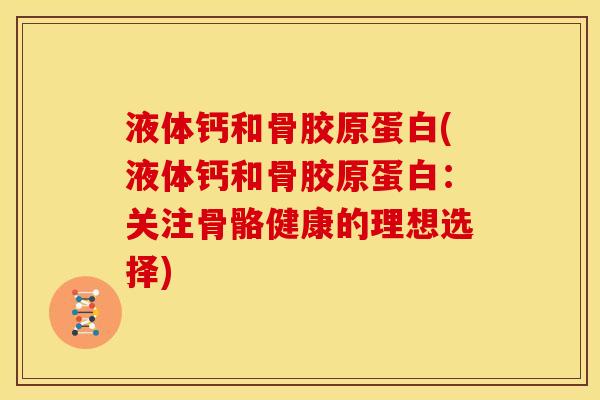 液体钙和骨胶原蛋白(液体钙和骨胶原蛋白:关注骨骼健康的理想选择) 液体钙和骨胶原蛋白(液体钙和骨胶原蛋白:关注骨骼健康的理想选择)