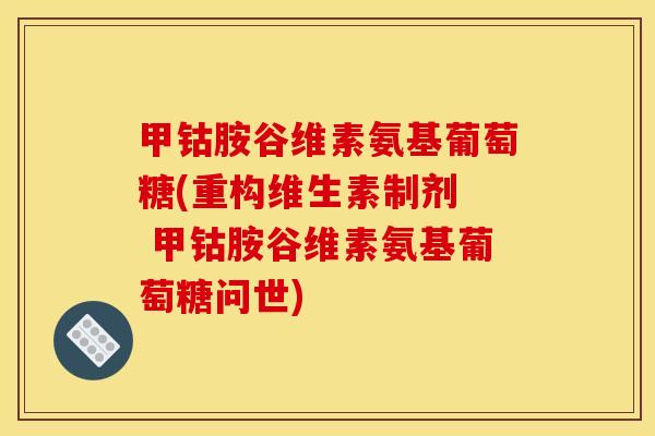 甲钴胺谷维素氨基葡萄糖(重构维生素制剂  甲钴胺谷维素氨基葡萄糖问世)