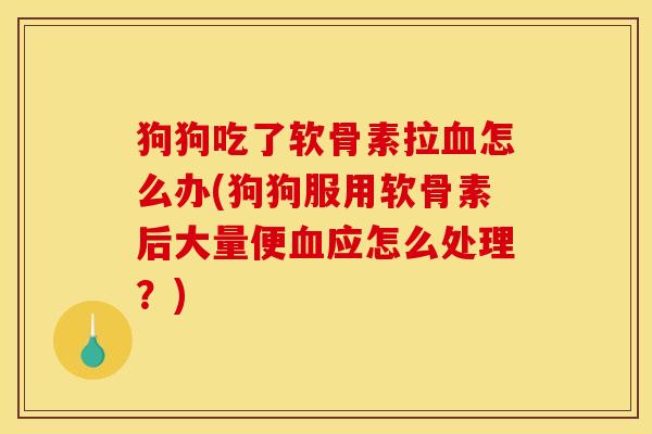 狗狗吃了软骨素拉血怎么办(狗狗服用软骨素后大量便血应怎么处理？)