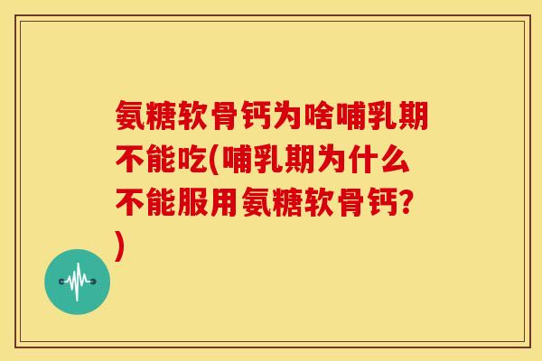 氨糖软骨钙为啥哺乳期不能吃(哺乳期为什么不能服用氨糖软骨钙？)