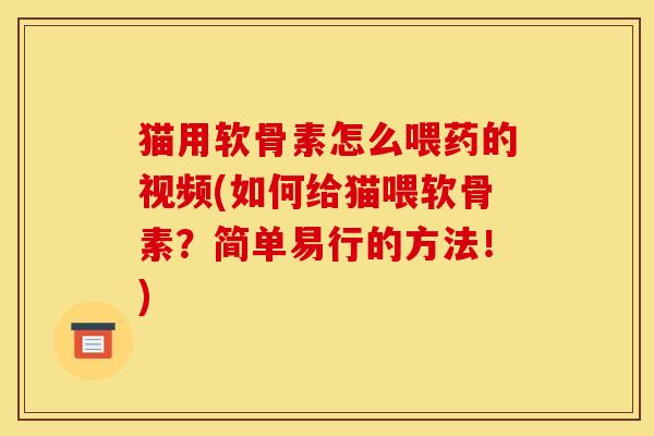 猫用软骨素怎么喂药的视频(如何给猫喂软骨素？简单易行的方法！)
