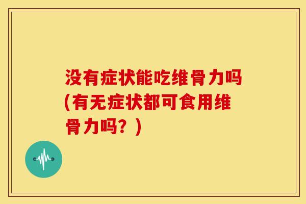 没有症状能吃维骨力吗(有无症状都可食用维骨力吗？)