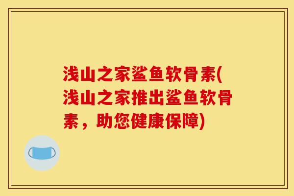 浅山之家鲨鱼软骨素(浅山之家推出鲨鱼软骨素，助您健康保障)