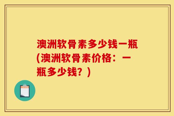 澳洲软骨素多少钱一瓶(澳洲软骨素价格：一瓶多少钱？)