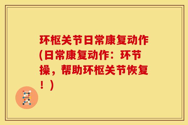 环枢关节日常康复动作(日常康复动作：环节操，帮助环枢关节恢复！)