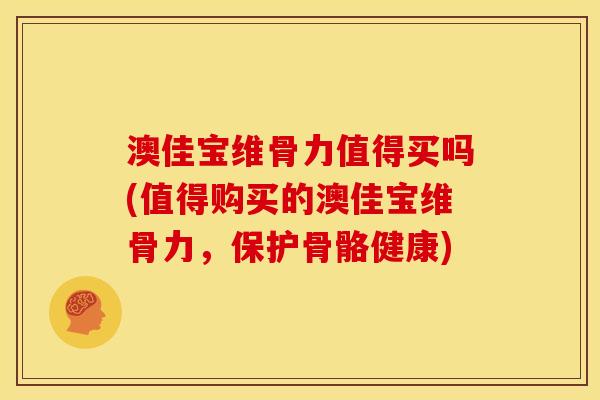 澳佳宝维骨力值得买吗(值得购买的澳佳宝维骨力，保护骨骼健康)