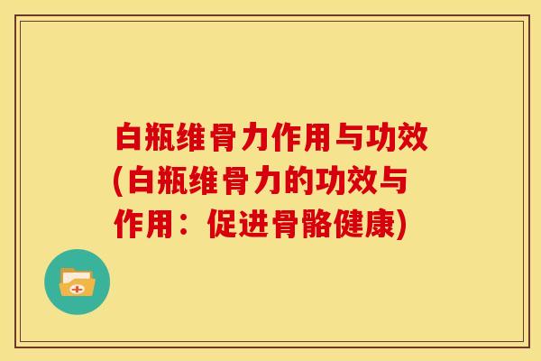 白瓶维骨力作用与功效(白瓶维骨力的功效与作用：促进骨骼健康)