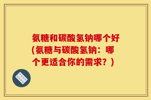 氨糖和碳酸氢钠哪个好(氨糖与碳酸氢钠：哪个更适合你的需求？)