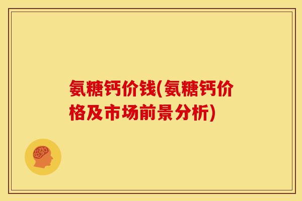 氨糖钙价钱(氨糖钙价格及市场前景分析)