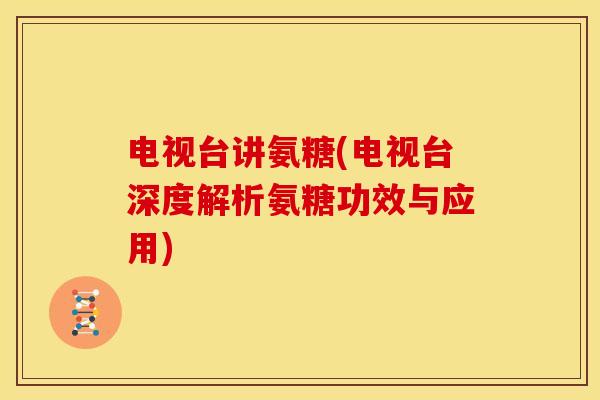电视台讲氨糖(电视台深度解析氨糖功效与应用)