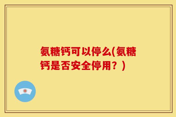 氨糖钙可以停么(氨糖钙是否安全停用？)