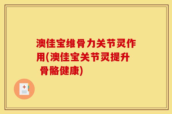 澳佳宝维骨力关节灵作用(澳佳宝关节灵提升 骨骼健康)