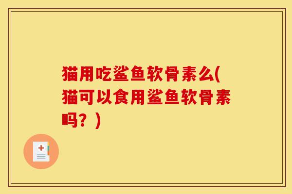 猫用吃鲨鱼软骨素么(猫可以食用鲨鱼软骨素吗?) 猫用吃鲨鱼软骨素么(猫可以食用鲨鱼软骨素吗?)
