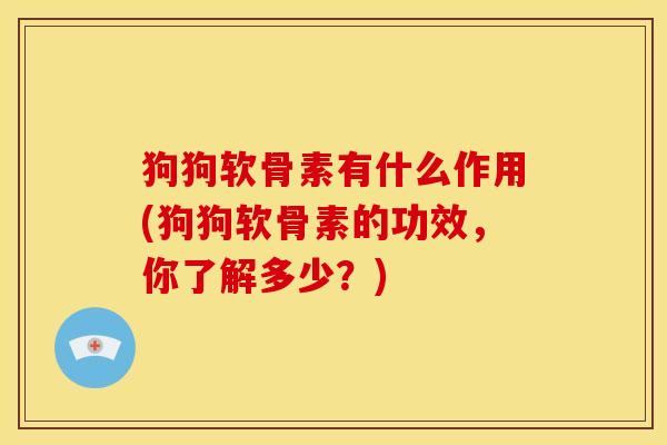 狗狗软骨素有什么作用(狗狗软骨素的功效，你了解多少？)