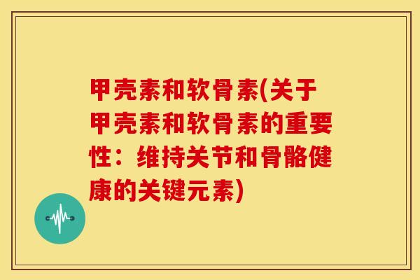 甲壳素和软骨素(关于甲壳素和软骨素的重要性：维持关节和骨骼健康的关键元素)