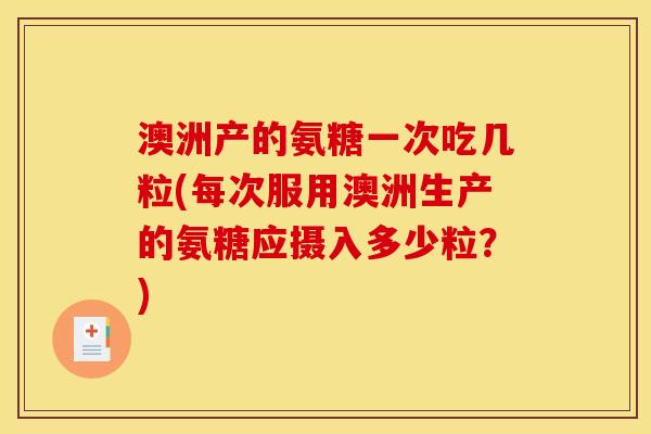 澳洲产的氨糖一次吃几粒(每次服用澳洲生产的氨糖应摄入多少粒？)