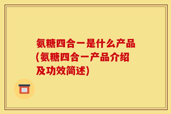 氨糖四合一是什么产品(氨糖四合一产品介绍及功效简述)