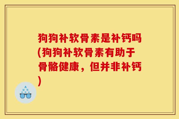 狗狗补软骨素是补钙吗(狗狗补软骨素有助于骨骼健康，但并非补钙)