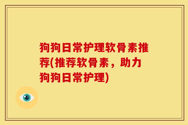 狗狗日常护理软骨素推荐(推荐软骨素，助力狗狗日常护理)