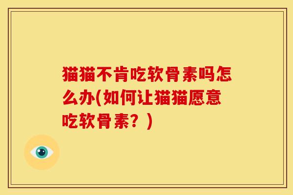 猫猫不肯吃软骨素吗怎么办(如何让猫猫愿意吃软骨素？)