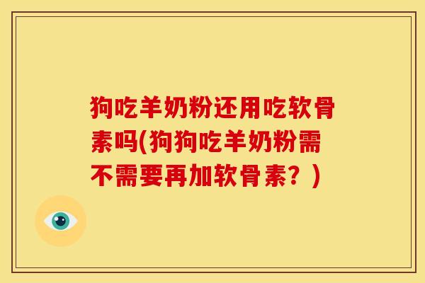 狗吃羊奶粉还用吃软骨素吗(狗狗吃羊奶粉需不需要再加软骨素？)