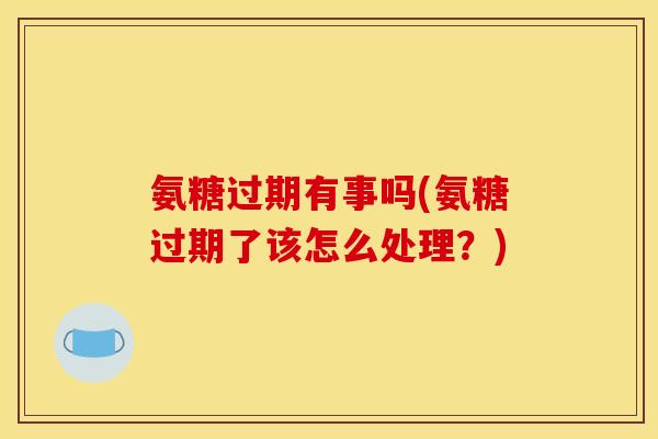 氨糖过期有事吗(氨糖过期了该怎么处理？)