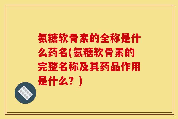 氨糖软骨素的全称是什么药名(氨糖软骨素的完整名称及其药品作用是什么？)