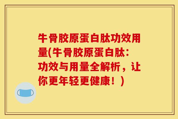 牛骨胶原蛋白肽功效用量(牛骨胶原蛋白肽：功效与用量全解析，让你更年轻更健康！)