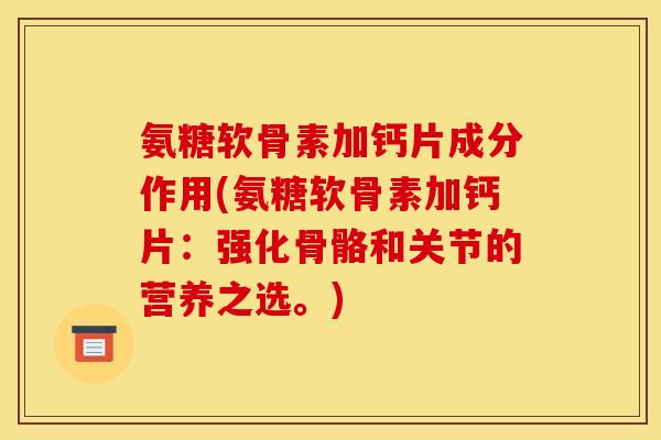 氨糖软骨素加钙片成分作用(氨糖软骨素加钙片：强化骨骼和关节的营养之选。)
