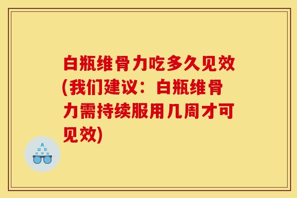 白瓶维骨力吃多久见效(我们建议：白瓶维骨力需持续服用几周才可见效)