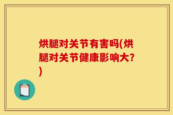 烘腿对关节有害吗(烘腿对关节健康影响大？)