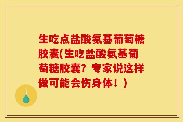 生吃点盐酸氨基葡萄糖胶囊(生吃盐酸氨基葡萄糖胶囊？专家说这样做可能会伤身体！)
