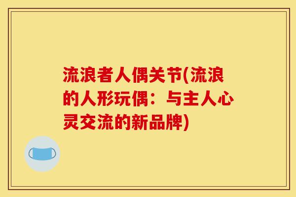 流浪者人偶关节(流浪的人形玩偶：与主人心灵交流的新品牌)