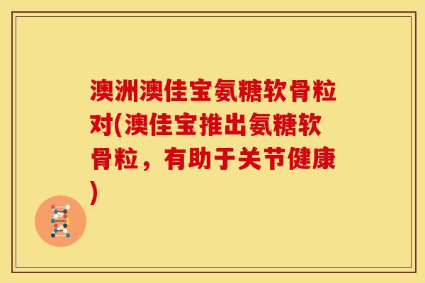 澳洲澳佳宝氨糖软骨粒对(澳佳宝推出氨糖软骨粒，有助于关节健康)