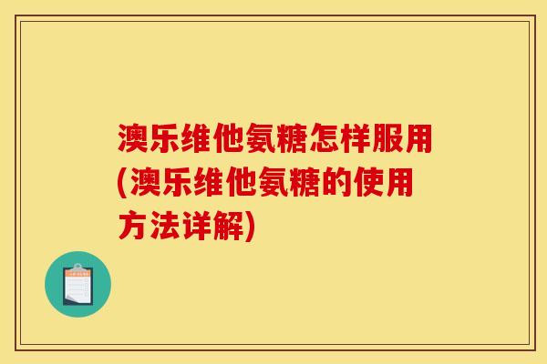 澳乐维他氨糖怎样服用(澳乐维他氨糖的使用方法详解)
