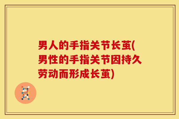 男人的手指关节长茧(男性的手指关节因持久劳动而形成长茧) 男人的手指关节长茧(男性的手指关节因持久劳动而形成长茧)